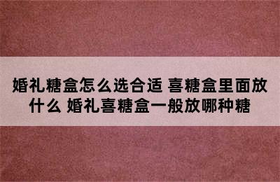 婚礼糖盒怎么选合适 喜糖盒里面放什么 婚礼喜糖盒一般放哪种糖